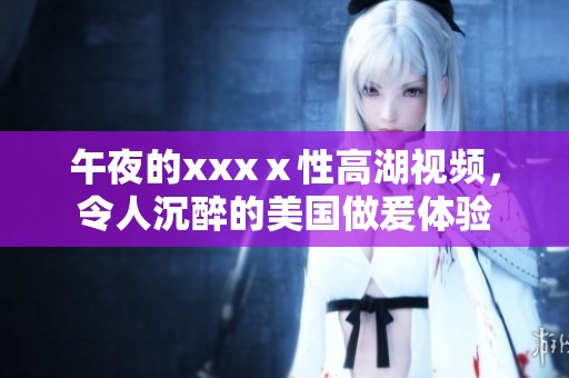 午夜的xxxⅹ性高湖视频，令人沉醉的美国做爰体验