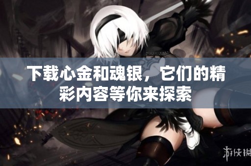 下载心金和魂银，它们的精彩内容等你来探索