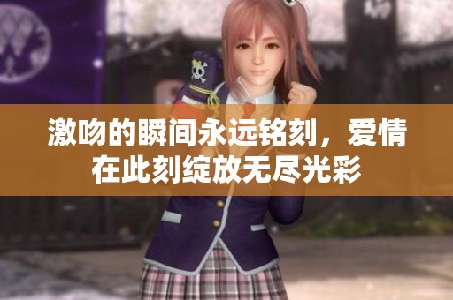 激吻的瞬间永远铭刻，爱情在此刻绽放无尽光彩
