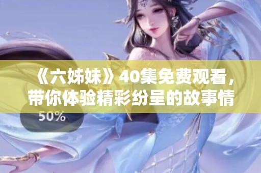 《六姊妹》40集免费观看，带你体验精彩纷呈的故事情节与情感纠葛