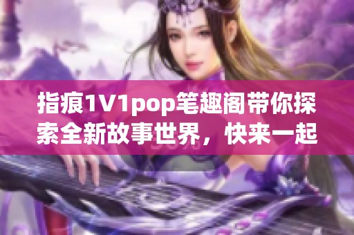 指痕1∨1pop笔趣阁带你探索全新故事世界，快来一起感受精彩吧