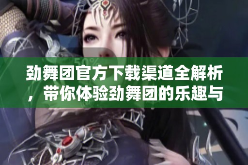 劲舞团官方下载渠道全解析，带你体验劲舞团的乐趣与魅力