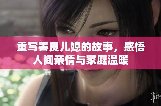 重写善良儿媳的故事，感悟人间亲情与家庭温暖
