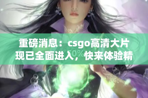 重磅消息：csgo高清大片现已全面进入，快来体验精彩时刻！