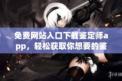 免费网站入口下载鉴定师app，轻松获取你想要的鉴定服务