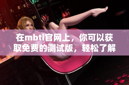 在mbti官网上，你可以获取免费的测试版，轻松了解自己的性格类型