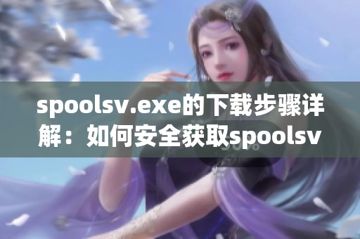 spoolsv.exe的下载步骤详解：如何安全获取spoolsv.exe文件