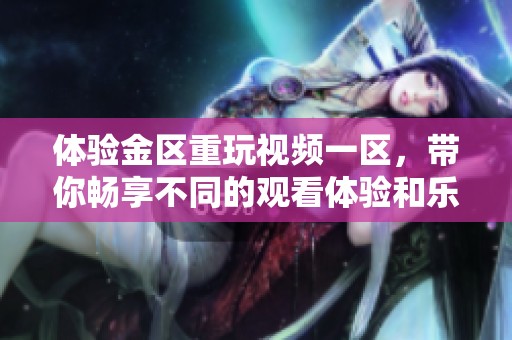 体验金区重玩视频一区，带你畅享不同的观看体验和乐趣！