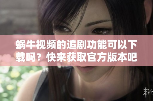蜗牛视频的追剧功能可以下载吗？快来获取官方版本吧！