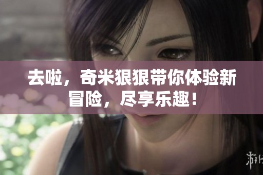 去啦，奇米**带你体验新冒险，尽享乐趣！