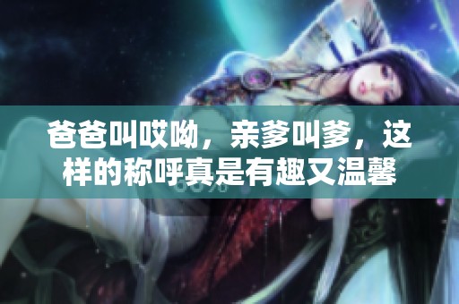 爸爸叫哎呦，亲爹叫爹，这样的称呼真是有趣又温馨