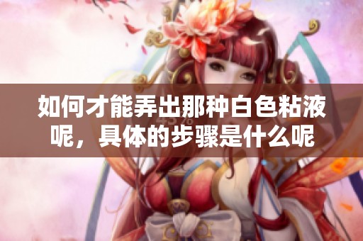 如何才能弄出那种白色粘液呢，具体的步骤是什么呢
