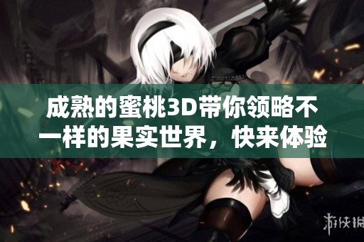 成熟的蜜桃3D带你领略不一样的果实世界，快来体验吧！