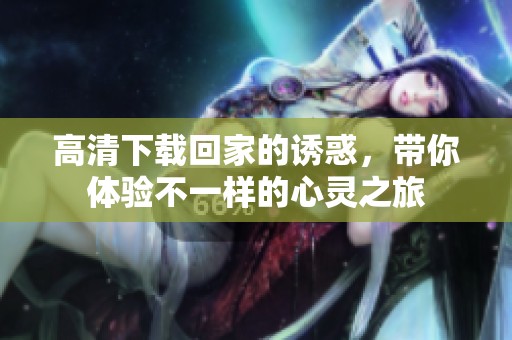 高清下载回家的诱惑，带你体验不一样的心灵之旅