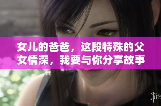 女儿的爸爸，这段特殊的父女情深，我要与你分享故事与真情