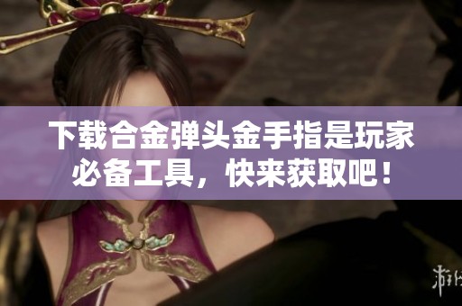 下载合金弹头金手指是玩家必备工具，快来获取吧！