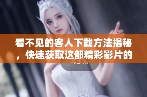 看不见的客人下载方法揭秘，快速获取这部精彩影片的步骤详解