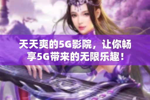 天天爽的5G影院，让你畅享5G带来的无限乐趣！
