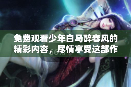 免费观看少年白马醉春风的精彩内容，尽情享受这部作品带来的乐趣