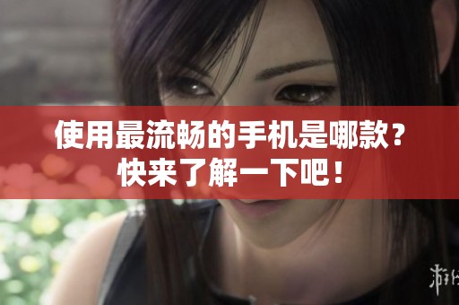 使用最流畅的手机是哪款？快来了解一下吧！