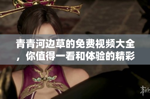 青青河边草的免费视频大全，你值得一看和体验的精彩内容尽在其中
