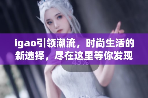 igao引领潮流，时尚生活的新选择，尽在这里等你发现！