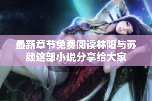 最新章节免费阅读林阳与苏颜这部小说分享给大家