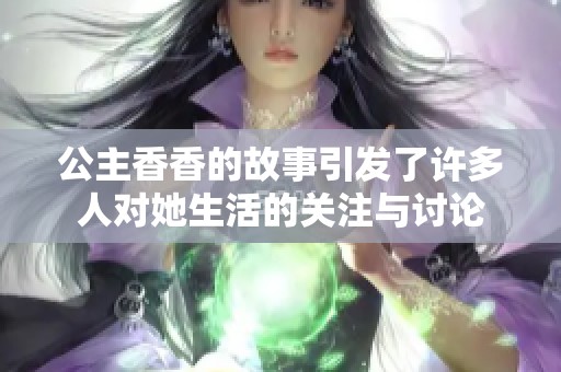公主香香的故事引发了许多人对她生活的关注与讨论