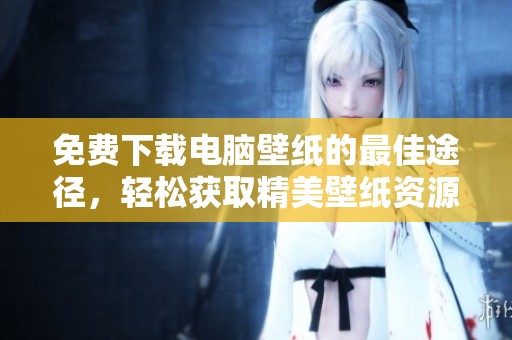 免费下载电脑壁纸的最佳途径，轻松获取精美壁纸资源