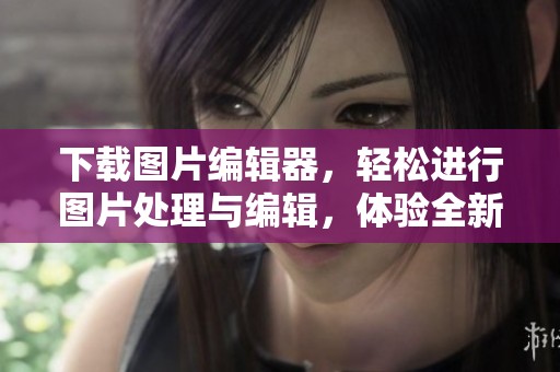 下载图片编辑器，轻松进行图片处理与编辑，体验全新创作乐趣