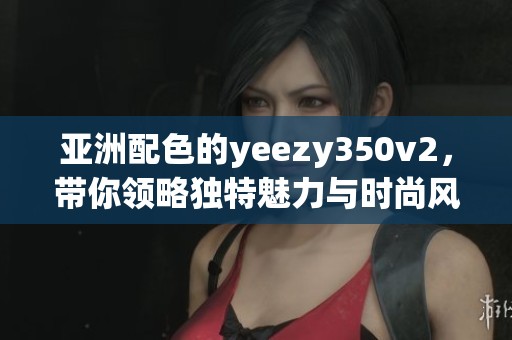 亚洲配色的yeezy350v2，带你领略独特魅力与时尚风潮