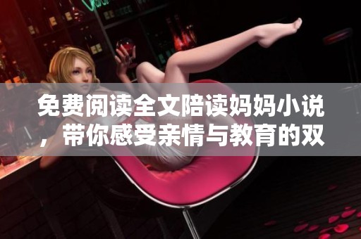 免费阅读全文陪读妈妈小说，带你感受亲情与教育的双重魅力