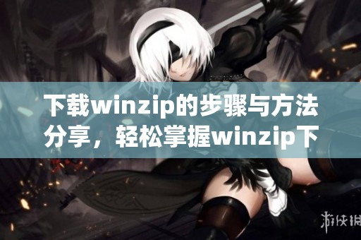 下载winzip的步骤与方法分享，轻松掌握winzip下载技巧
