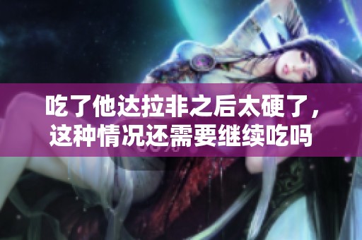 吃了他达拉非之后太硬了，这种情况还需要继续吃吗