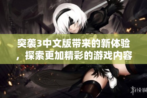 突袭3中文版带来的新体验，探索更加精彩的游戏内容和玩法
