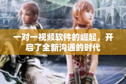 一对一视频软件的崛起，开启了全新沟通的时代