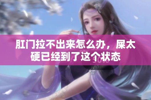 肛门拉不出来怎么办，屎太硬已经到了这个状态
