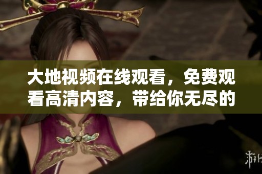 大地视频在线观看，免费观看高清内容，带给你无尽的视觉享受