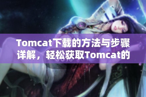 Tomcat下载的方法与步骤详解，轻松获取Tomcat的最新版本
