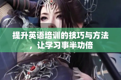 提升英语培训的技巧与方法，让学习事半功倍