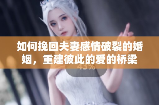 如何挽回夫妻感情破裂的婚姻，重建彼此的爱的桥梁