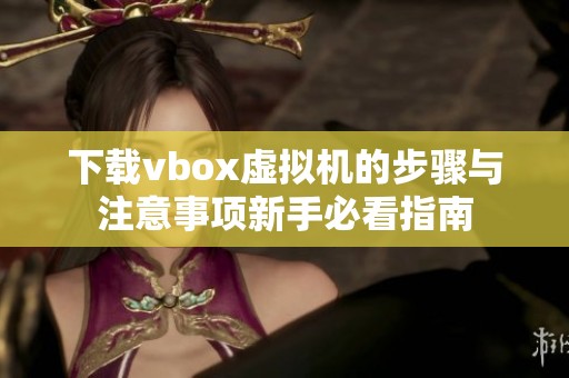 下载vbox虚拟机的步骤与注意事项新手必看指南