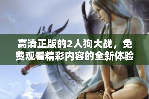 高清正版的2人狗大战，免费观看精彩内容的全新体验