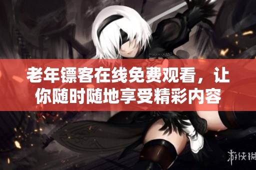 老年镖客在线免费观看，让你随时随地享受精彩内容