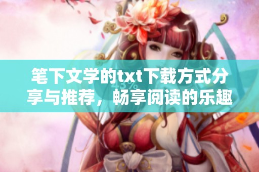 笔下文学的txt下载方式分享与推荐，畅享阅读的乐趣与便利