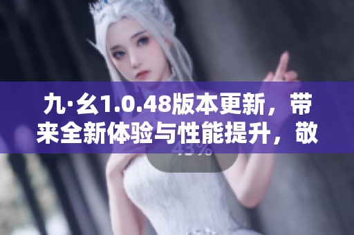 九·幺1.0.48版本更新，带来全新体验与性能提升，敬请关注！