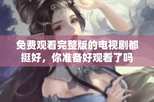 免费观看完整版的电视剧都挺好，你准备好观看了吗