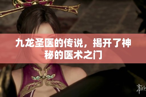 九龙圣医的传说，揭开了神秘的医术之门
