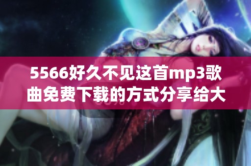 5566好久不见这首mp3歌曲免费下载的方式分享给大家