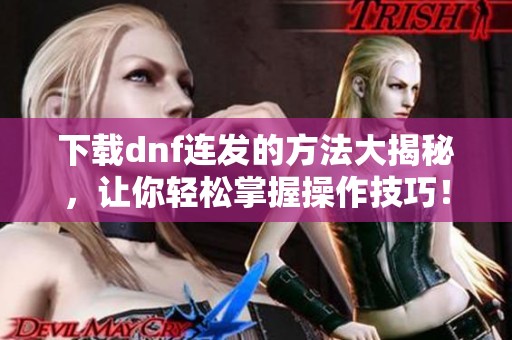 下载dnf连发的方法大揭秘，让你轻松掌握操作技巧！